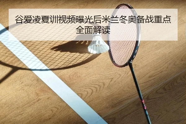 谷爱凌夏训视频曝光后米兰冬奥备战重点全面解读