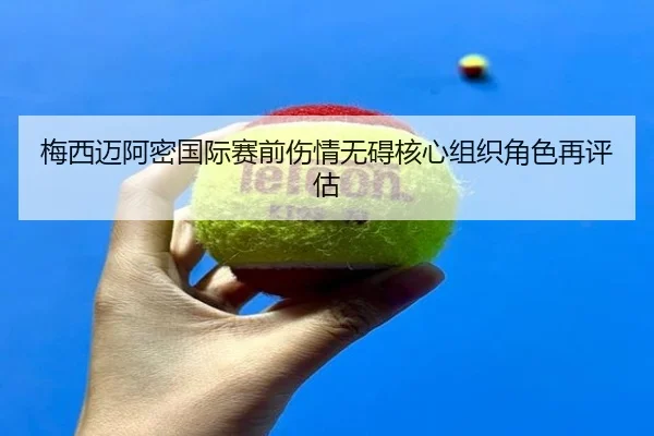 梅西迈阿密国际赛前伤情无碍核心组织角色再评估